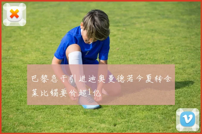 巴黎急于引进迪奥曼德若今夏转会莱比锡要价超1亿