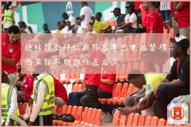 德转预测拜仁新阵容赛巴里接替穆西亚拉布朗担任左后卫