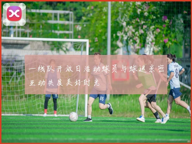 一线队开放日活动球员与球迷亲密互动共度美好时光