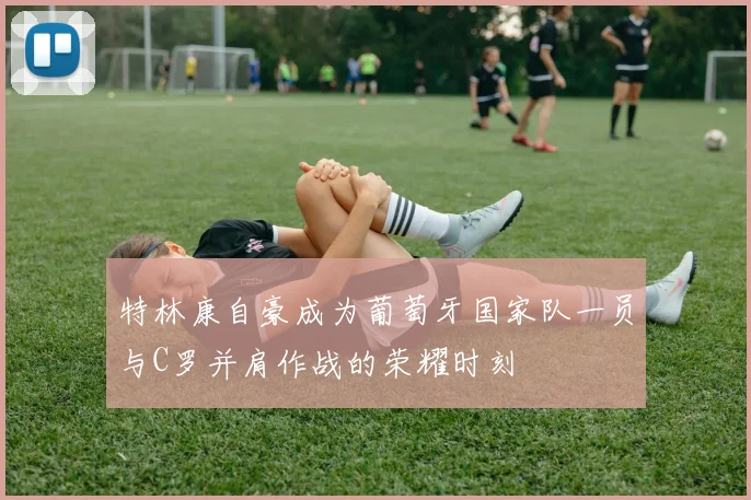 特林康自豪成为葡萄牙国家队一员与C罗并肩作战的荣耀时刻