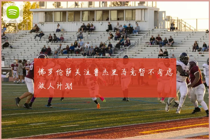 佛罗伦萨关注鲁杰里马竞暂不考虑放人计划