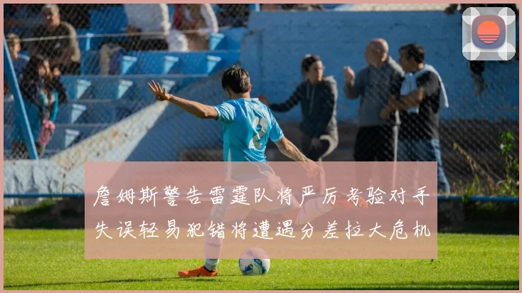詹姆斯警告雷霆队将严厉考验对手失误轻易犯错将遭遇分差拉大危机