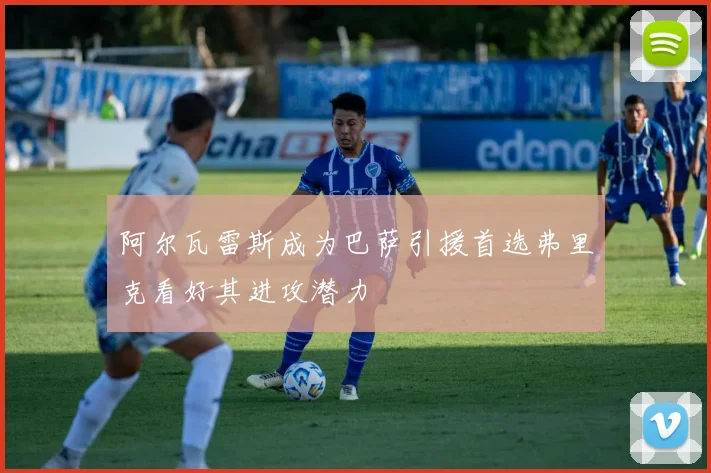 阿尔瓦雷斯成为巴萨引援首选弗里克看好其进攻潜力