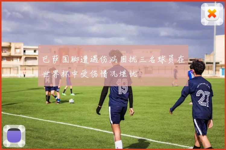 巴萨国脚遭遇伤病困扰三名球员在世界杯中受伤情况堪忧
