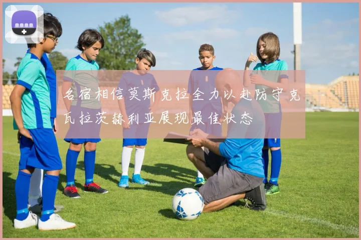 名宿相信莫斯克拉全力以赴防守克瓦拉茨赫利亚展现最佳状态