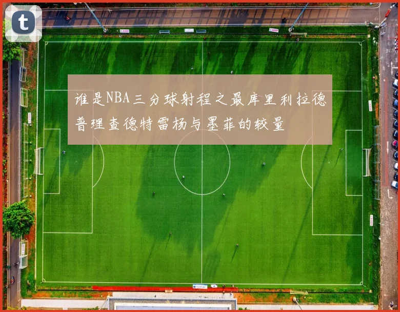 谁是NBA三分球射程之最库里利拉德普理查德特雷杨与墨菲的较量