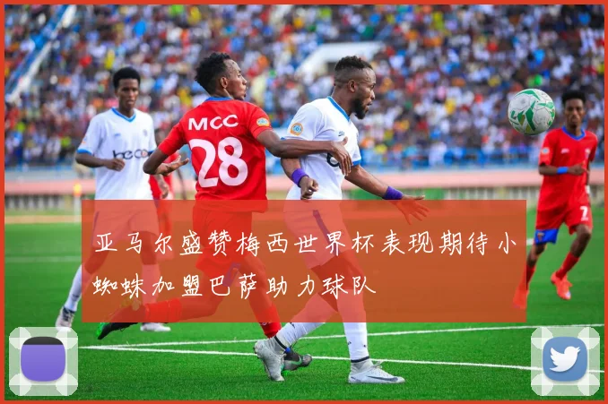 亚马尔盛赞梅西世界杯表现期待小蜘蛛加盟巴萨助力球队