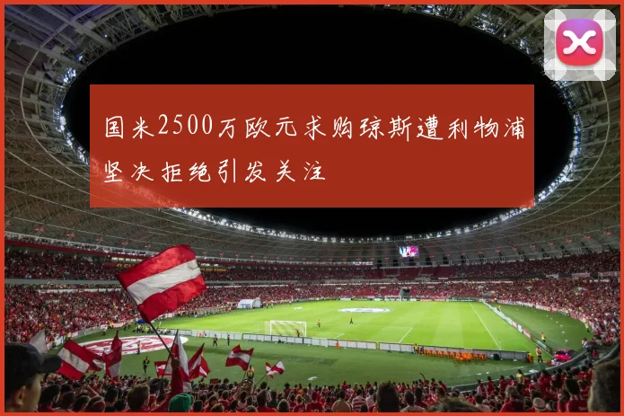 国米2500万欧元求购琼斯遭利物浦坚决拒绝引发关注