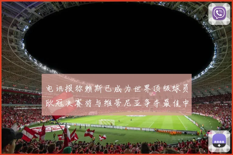 电讯报称赖斯已成为世界顶级球员欧冠决赛将与维蒂尼亚争夺最佳中场称号