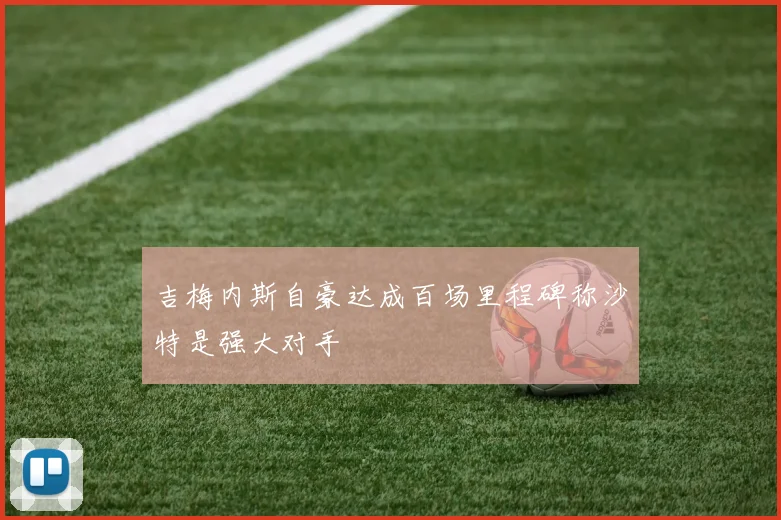 吉梅内斯自豪达成百场里程碑称沙特是强大对手