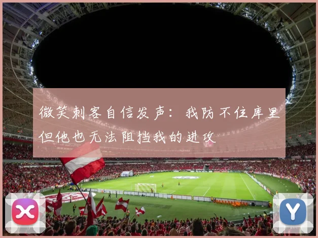 微笑刺客自信发声：我防不住库里但他也无法阻挡我的进攻