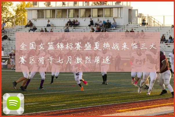 全国女篮锦标赛盛夏热战来临三大赛区将于七月激烈角逐