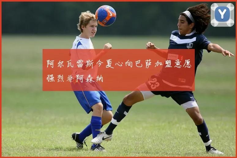 阿尔瓦雷斯今夏心向巴萨加盟意愿强烈非阿森纳
