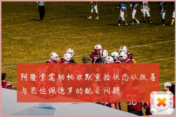 阿隆索需助帕尔默重拾状态以改善与恩佐佩德罗的配合问题