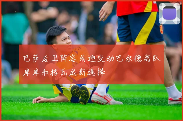 巴萨后卫阵容或迎变动巴尔德离队库库和格瓦成新选择