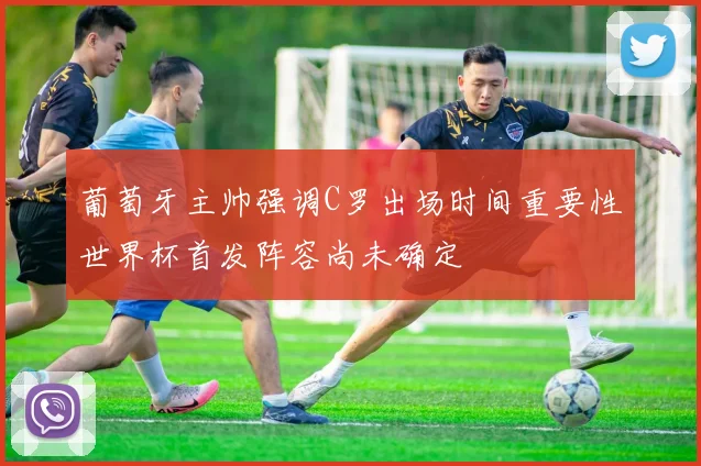 葡萄牙主帅强调C罗出场时间重要性世界杯首发阵容尚未确定