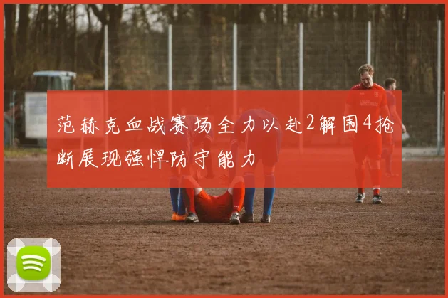 范赫克血战赛场全力以赴2解围4抢断展现强悍防守能力