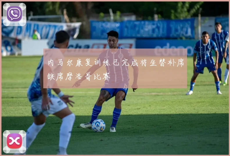内马尔康复训练已完成将坐替补席缺席摩洛哥比赛