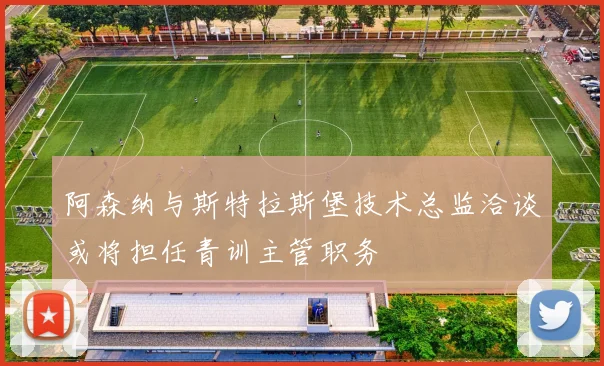 阿森纳与斯特拉斯堡技术总监洽谈或将担任青训主管职务