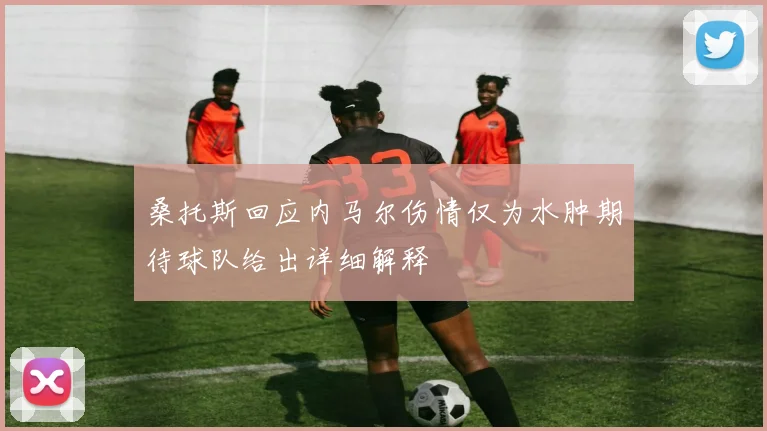 桑托斯回应内马尔伤情仅为水肿期待球队给出详细解释