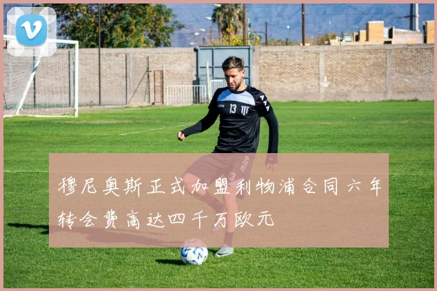 穆尼奥斯正式加盟利物浦合同六年转会费高达四千万欧元