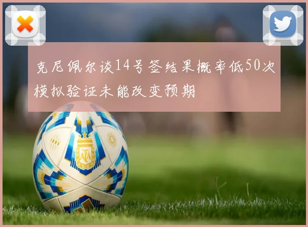 克尼佩尔谈14号签结果概率低50次模拟验证未能改变预期