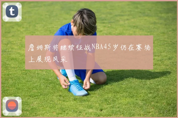 詹姆斯将继续征战NBA45岁仍在赛场上展现风采