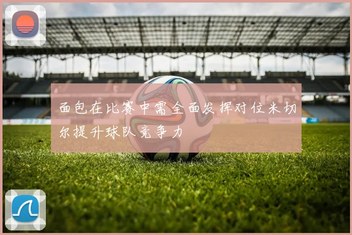面包在比赛中需全面发挥对位米切尔提升球队竞争力