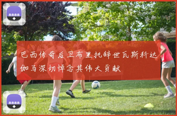 巴西传奇后卫布里托辞世瓦斯科达伽马深切悼念其伟大贡献